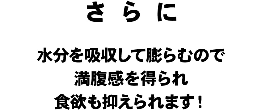 さらに水を吸収して膨らむので満腹感を得られ食欲も抑えられます