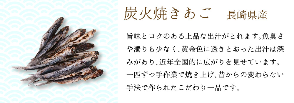 炭火焼きあご 長崎県産 旨味とコクのある上品な出汁がとれます。魚臭さや濁りも少なく、黄金色に透きとおった出汁は深みがあり、近年全国的に広がりを見せています。一匹ずつ手作業で焼き上げ、昔からの変わらない手法で作られたこだわりの一品です。